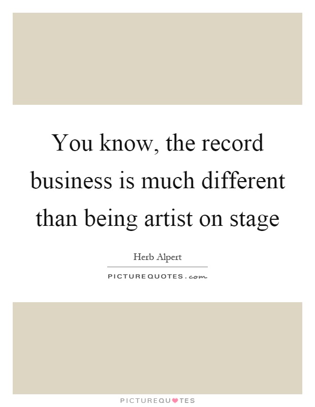 You know, the record business is much different than being artist on stage Picture Quote #1