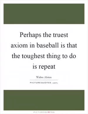 Perhaps the truest axiom in baseball is that the toughest thing to do is repeat Picture Quote #1