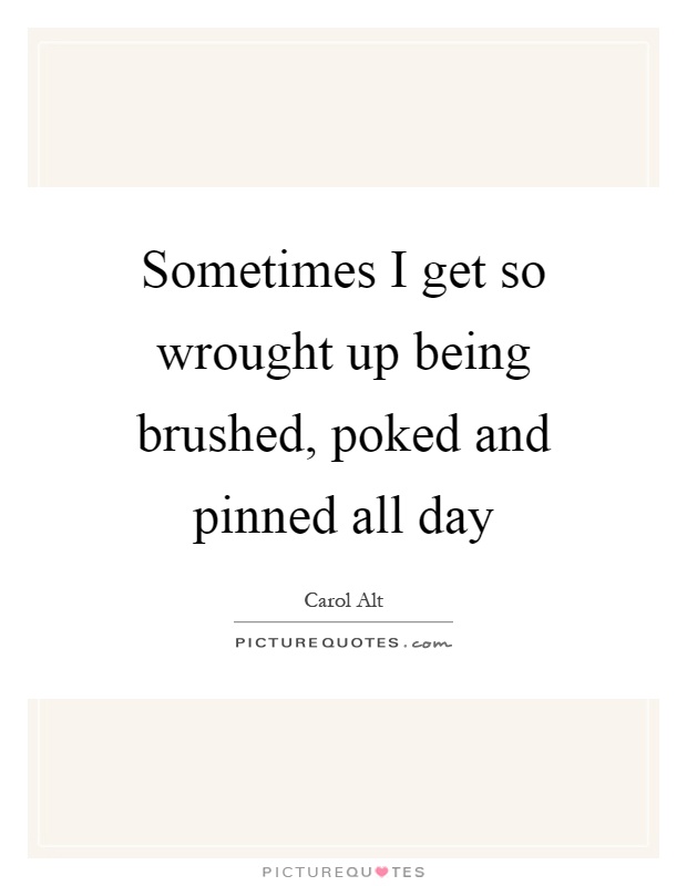 Sometimes I get so wrought up being brushed, poked and pinned all day Picture Quote #1