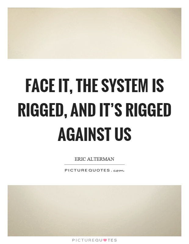 Face it, the system is rigged, and it's rigged against us Picture Quote #1