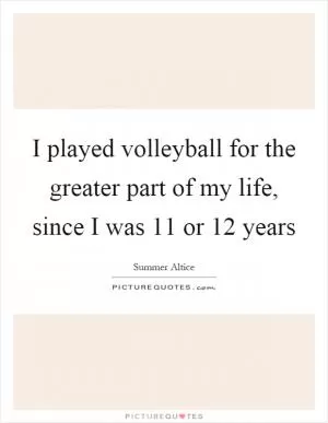 I played volleyball for the greater part of my life, since I was 11 or 12 years Picture Quote #1