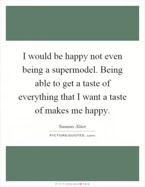 I would be happy not even being a supermodel. Being able to get a taste of everything that I want a taste of makes me happy Picture Quote #1