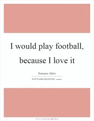 I would play football, because I love it Picture Quote #1