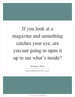 If you look at a magazine and something catches your eye, are you not going to open it up to see what’s inside? Picture Quote #1