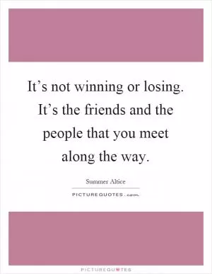 It’s not winning or losing. It’s the friends and the people that you meet along the way Picture Quote #1