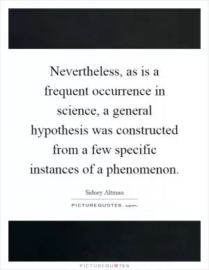 Nevertheless, as is a frequent occurrence in science, a general hypothesis was constructed from a few specific instances of a phenomenon Picture Quote #1