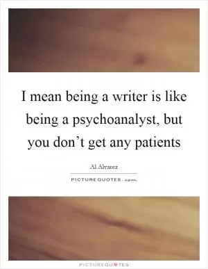 I mean being a writer is like being a psychoanalyst, but you don’t get any patients Picture Quote #1