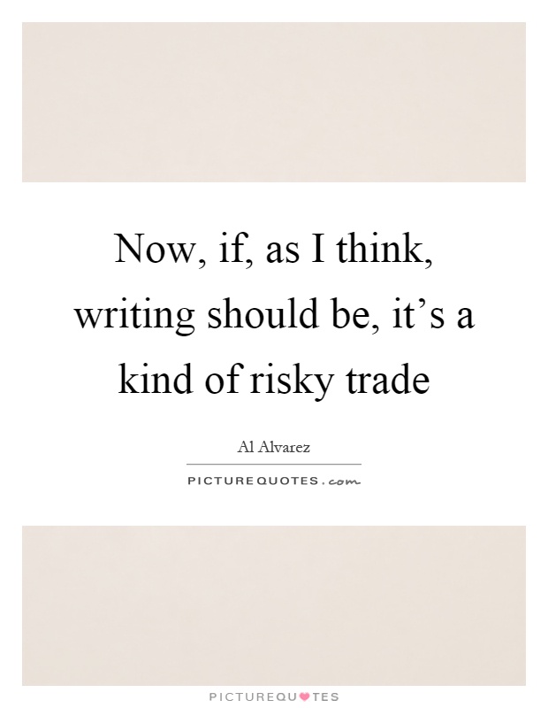 Now, if, as I think, writing should be, it's a kind of risky trade Picture Quote #1