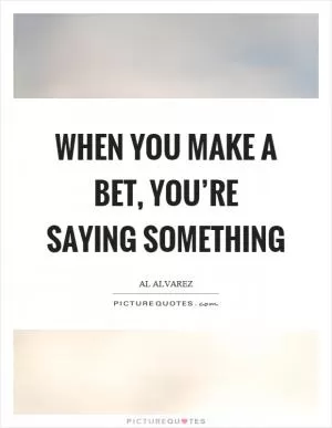 When you make a bet, you’re saying something Picture Quote #1