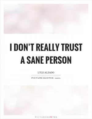I don’t really trust a sane person Picture Quote #1