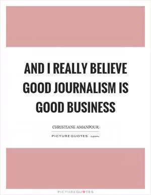 And I really believe good journalism is good business Picture Quote #1