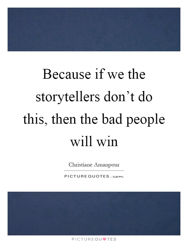 Because if we the storytellers don't do this, then the bad people will win Picture Quote #1