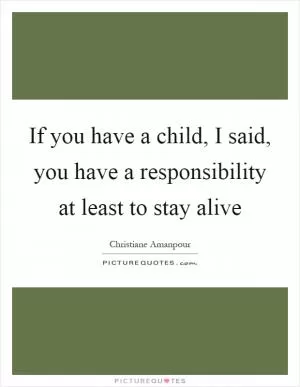 If you have a child, I said, you have a responsibility at least to stay alive Picture Quote #1