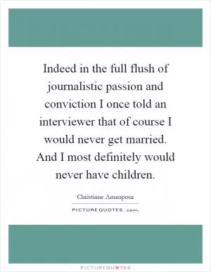 Indeed in the full flush of journalistic passion and conviction I once told an interviewer that of course I would never get married. And I most definitely would never have children Picture Quote #1