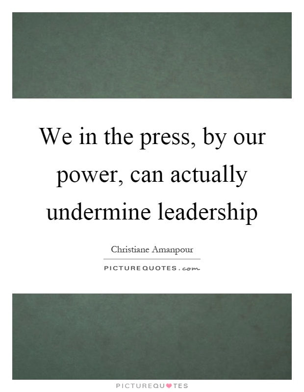 We in the press, by our power, can actually undermine leadership Picture Quote #1