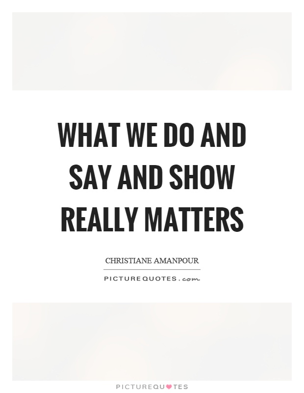 What we do and say and show really matters Picture Quote #1