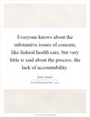 Everyone knows about the substantive issues of concern, like federal health care, but very little is said about the process, the lack of accountability Picture Quote #1