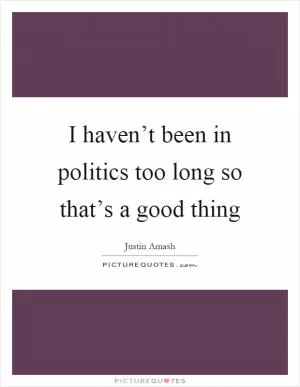 I haven’t been in politics too long so that’s a good thing Picture Quote #1