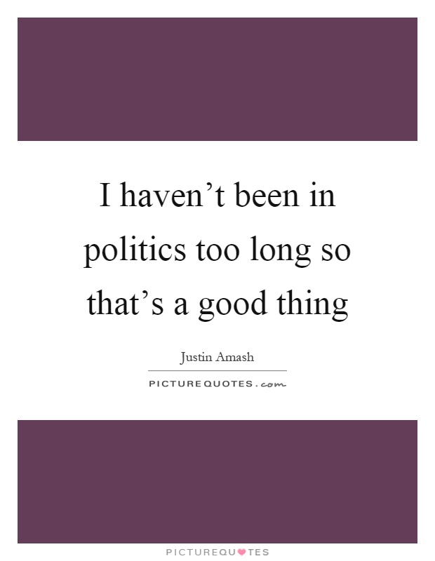 I haven't been in politics too long so that's a good thing Picture Quote #1