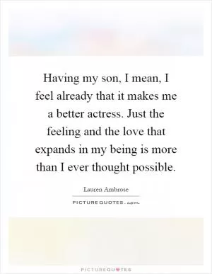 Having my son, I mean, I feel already that it makes me a better actress. Just the feeling and the love that expands in my being is more than I ever thought possible Picture Quote #1