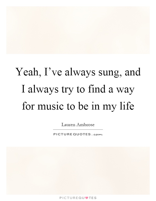 Yeah, I've always sung, and I always try to find a way for music to be in my life Picture Quote #1