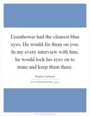 Eisenhower had the clearest blue eyes. He would fix them on you. In my every interview with him, he would lock his eyes on to mine and keep them there Picture Quote #1