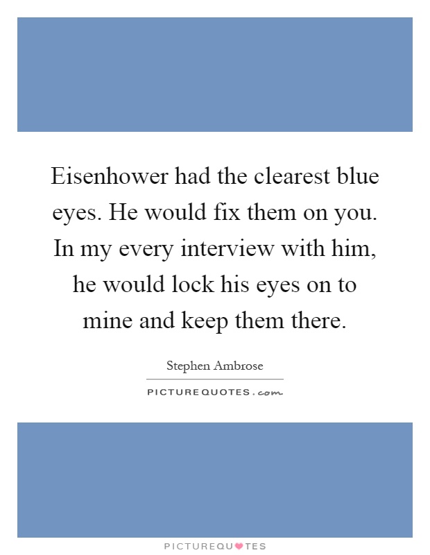 Eisenhower had the clearest blue eyes. He would fix them on you. In my every interview with him, he would lock his eyes on to mine and keep them there Picture Quote #1