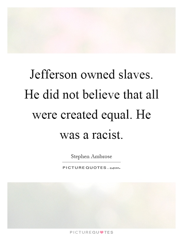 Jefferson owned slaves. He did not believe that all were created equal. He was a racist Picture Quote #1