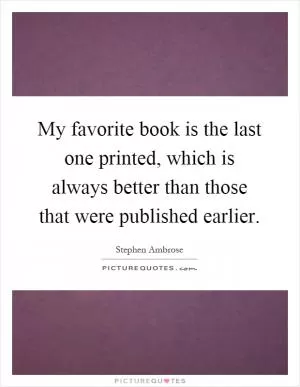 My favorite book is the last one printed, which is always better than those that were published earlier Picture Quote #1