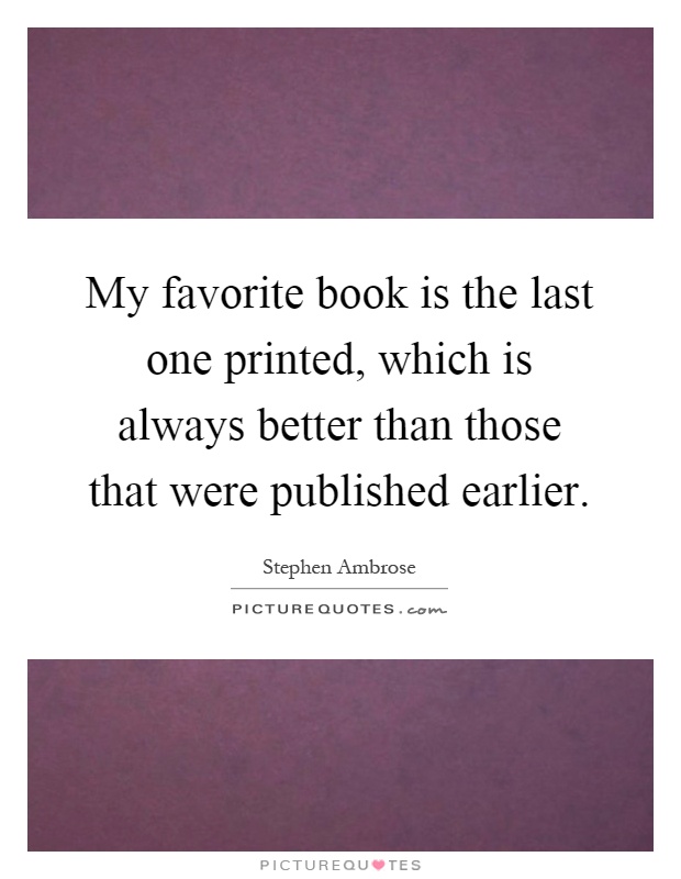 My favorite book is the last one printed, which is always better than those that were published earlier Picture Quote #1