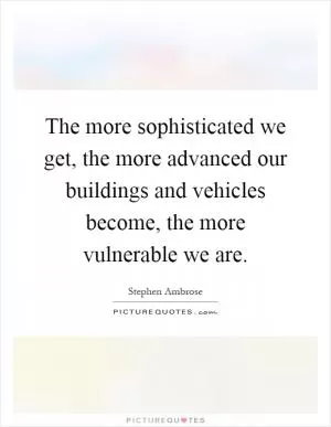 The more sophisticated we get, the more advanced our buildings and vehicles become, the more vulnerable we are Picture Quote #1