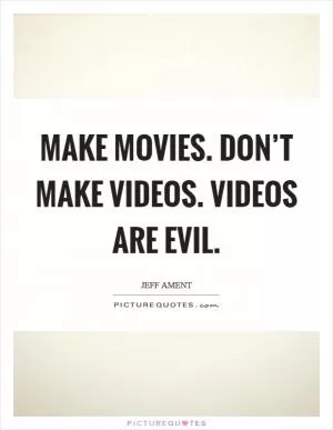 Make movies. Don’t make videos. Videos are evil Picture Quote #1