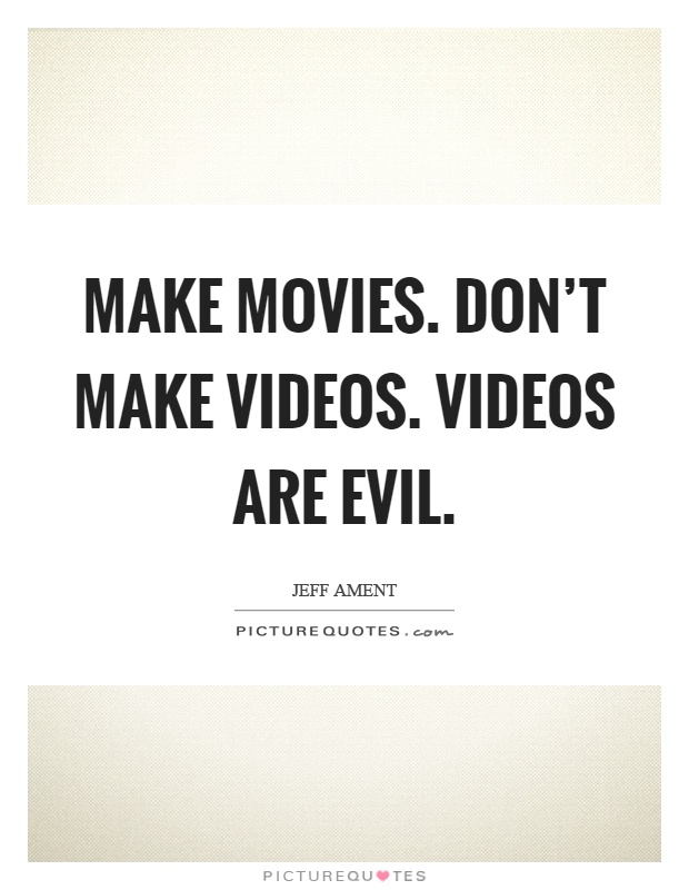 Make movies. Don't make videos. Videos are evil Picture Quote #1