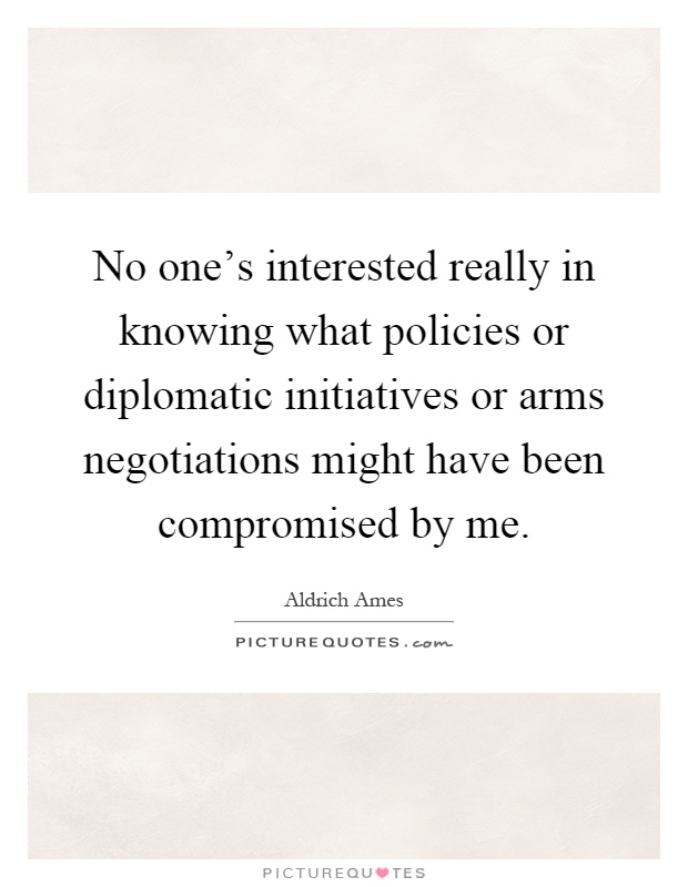 No one's interested really in knowing what policies or diplomatic initiatives or arms negotiations might have been compromised by me Picture Quote #1