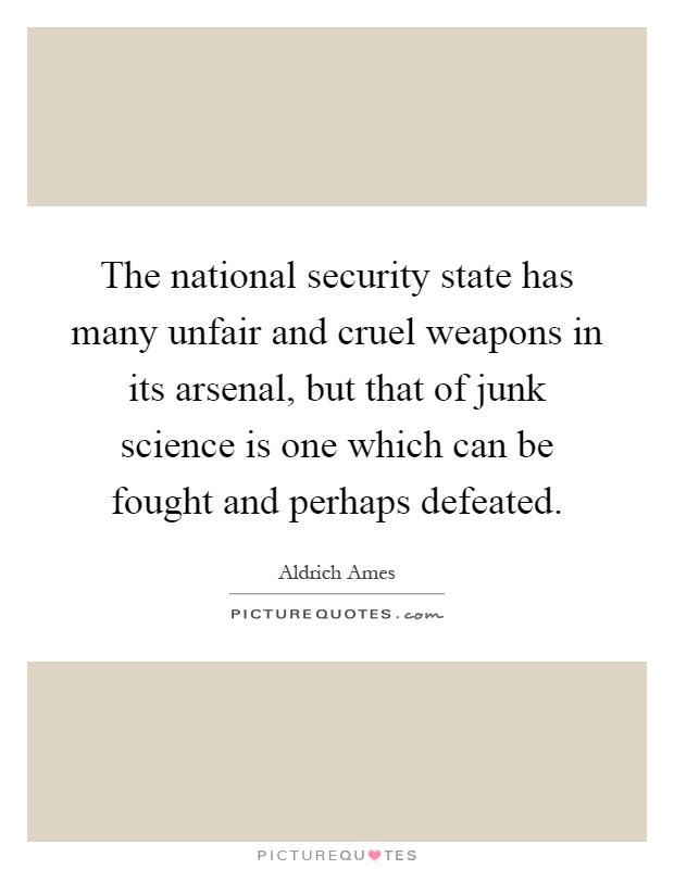The national security state has many unfair and cruel weapons in its arsenal, but that of junk science is one which can be fought and perhaps defeated Picture Quote #1