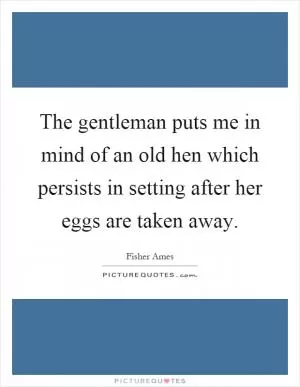 The gentleman puts me in mind of an old hen which persists in setting after her eggs are taken away Picture Quote #1