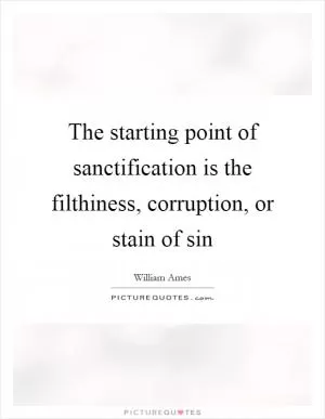 The starting point of sanctification is the filthiness, corruption, or stain of sin Picture Quote #1