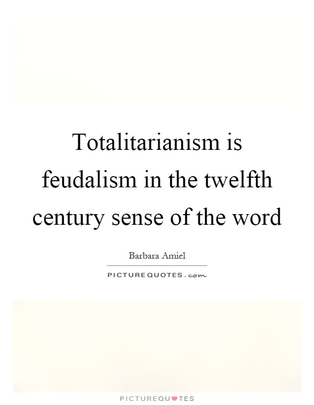 Totalitarianism is feudalism in the twelfth century sense of the word Picture Quote #1