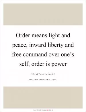 Order means light and peace, inward liberty and free command over one’s self; order is power Picture Quote #1