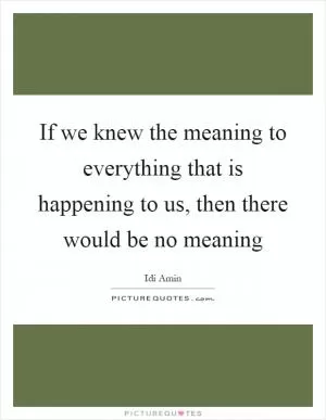 If we knew the meaning to everything that is happening to us, then there would be no meaning Picture Quote #1