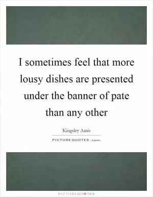 I sometimes feel that more lousy dishes are presented under the banner of pate than any other Picture Quote #1