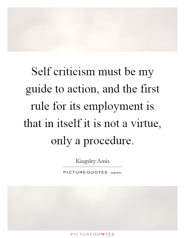 Self criticism must be my guide to action, and the first rule for its employment is that in itself it is not a virtue, only a procedure Picture Quote #1