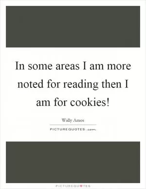 In some areas I am more noted for reading then I am for cookies! Picture Quote #1