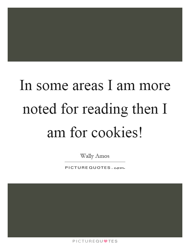 In some areas I am more noted for reading then I am for cookies! Picture Quote #1