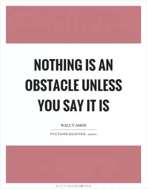 Nothing is an obstacle unless you say it is Picture Quote #1