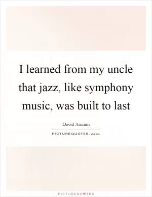 I learned from my uncle that jazz, like symphony music, was built to last Picture Quote #1