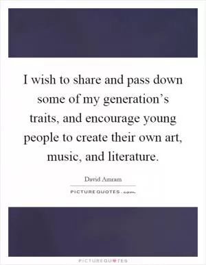 I wish to share and pass down some of my generation’s traits, and encourage young people to create their own art, music, and literature Picture Quote #1