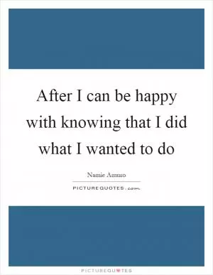 After I can be happy with knowing that I did what I wanted to do Picture Quote #1