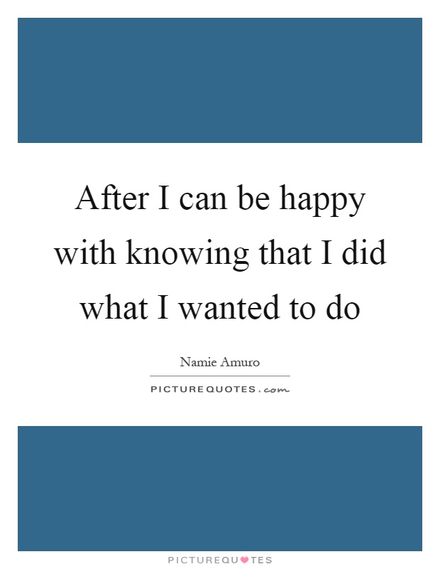 After I can be happy with knowing that I did what I wanted to do Picture Quote #1
