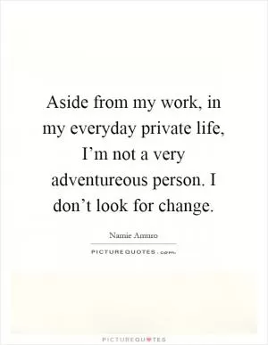 Aside from my work, in my everyday private life, I’m not a very adventureous person. I don’t look for change Picture Quote #1